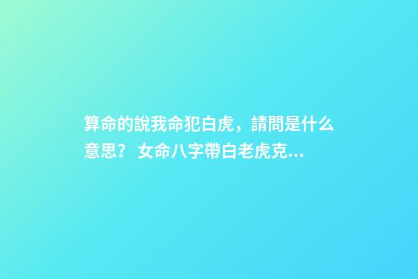 算命的說我命犯白虎，請問是什么意思？ 女命八字帶白老虎克夫，白老虎克夫什么意思-第1張-觀點-玄機派